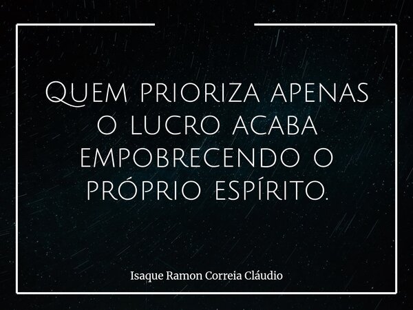 Quem prioriza apenas o lucro acaba empobrecendo o próprio espírito.... Frase de Isaque Ramon Correia Cláudio.
