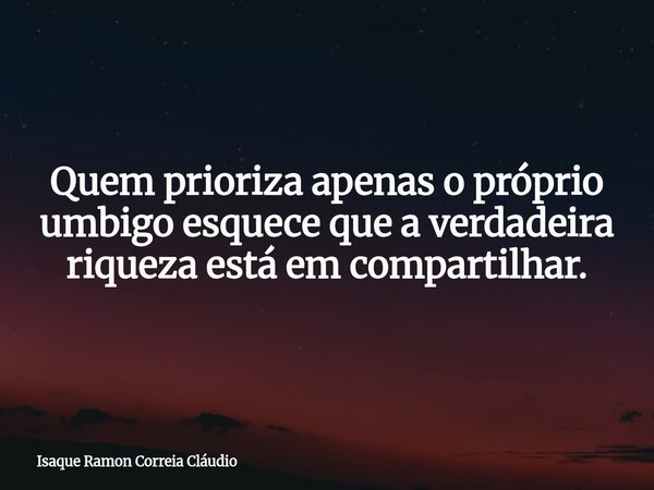 Quem prioriza apenas o próprio umbigo esquece que a verdadeira riqueza está em compartilhar.... Frase de Isaque Ramon Correia Cláudio.