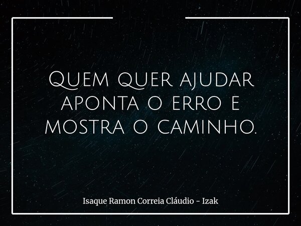 Quem quer ajudar aponta o erro e mostra o caminho.... Frase de Isaque Ramon Correia Cláudio - Izak.