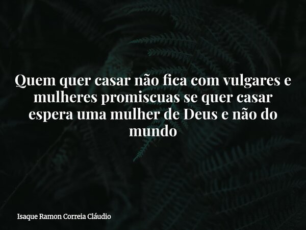 Quem quer casar não fica com vulgares e mulheres promiscuas se quer casar espera uma mulher de Deus e não do mundo... Frase de Isaque Ramon Correia Cláudio.