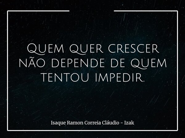 Quem quer crescer não depende de quem tentou impedir.... Frase de Isaque Ramon Correia Cláudio - Izak.