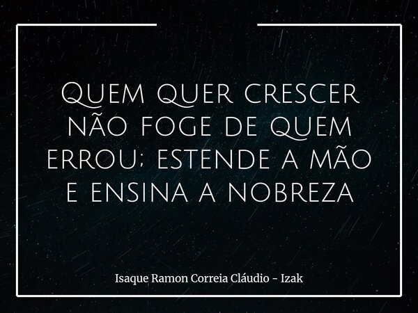 Quem quer crescer não foge de quem errou; estende a mão e ensina a nobreza... Frase de Isaque Ramon Correia Cláudio - Izak.