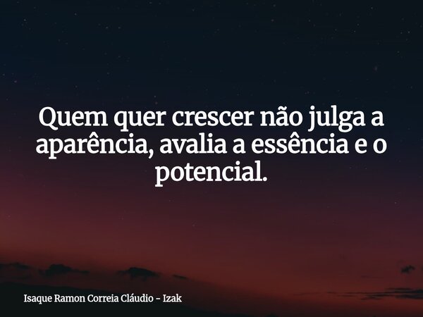 Quem quer crescer não julga a aparência, avalia a essência e o potencial.... Frase de Isaque Ramon Correia Cláudio - Izak.
