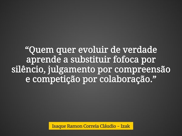 “Quem quer evoluir de verdade aprende a substituir fofoca por silêncio, julgamento por compreensão e competição por colaboração.”... Frase de Isaque Ramon Correia Cláudio - Izak.