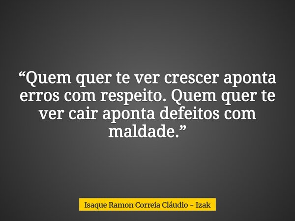 “Quem quer te ver crescer aponta erros com respeito. Quem quer te ver cair aponta defeitos com maldade.”... Frase de Isaque Ramon Correia Cláudio - Izak.
