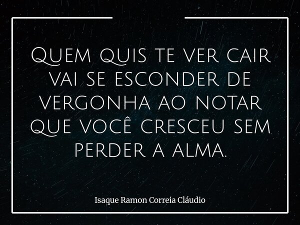 Quem quis te ver cair vai se esconder de vergonha ao notar que você cresceu sem perder a alma.... Frase de Isaque Ramon Correia Cláudio.
