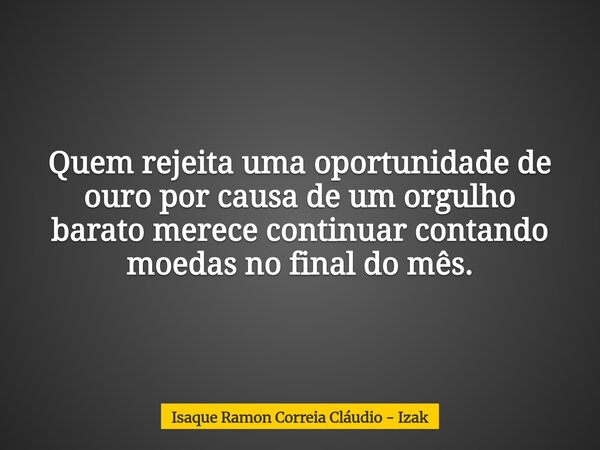 Quem rejeita uma oportunidade de ouro por causa de um orgulho barato merece continuar contando moedas no final do mês.... Frase de Isaque Ramon Correia Cláudio - Izak.