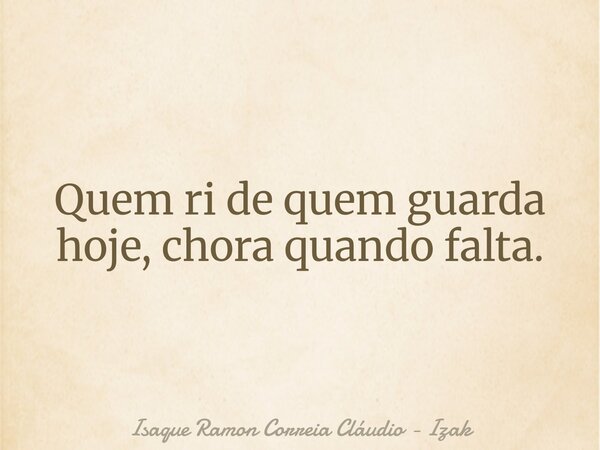 Quem ri de quem guarda hoje, chora quando falta.... Frase de Isaque Ramon Correia Cláudio - Izak.