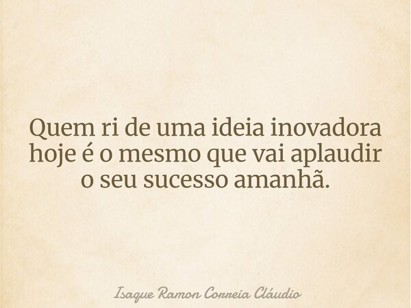 Quem ri de uma ideia inovadora hoje é o mesmo que vai aplaudir o seu sucesso amanhã.... Frase de Isaque Ramon Correia Cláudio.