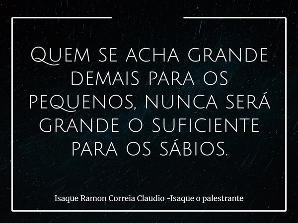 Quem se acha grande demais para os pequenos, nunca será grande o suficiente para os sábios.... Frase de Isaque Ramon Correia Claudio -Isaque o palestrante.