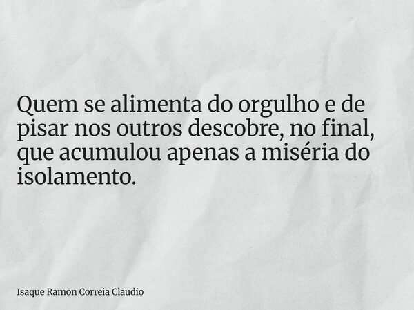 Quem se alimenta do orgulho e de pisar nos outros descobre, no final, que acumulou apenas a miséria do isolamento.... Frase de Isaque Ramon Correia Claudio.