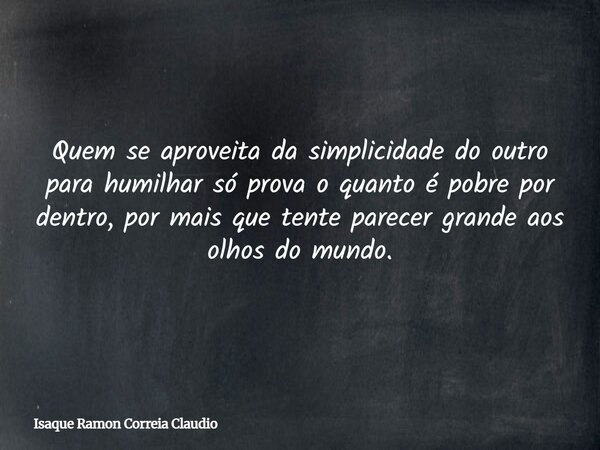 Quem se aproveita da simplicidade do outro para humilhar só prova o quanto é pobre por dentro, por mais que tente parecer grande aos olhos do mundo.... Frase de Isaque Ramon Correia Claudio.