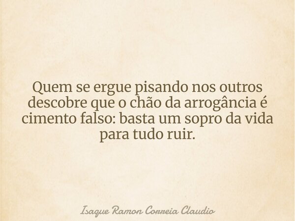 Quem se ergue pisando nos outros descobre que o chão da arrogância é cimento falso: basta um sopro da vida para tudo ruir.... Frase de Isaque Ramon Correia Claudio.
