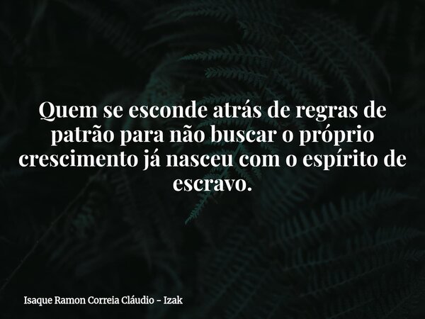 Quem se esconde atrás de regras de patrão para não buscar o próprio crescimento já nasceu com o espírito de escravo.... Frase de Isaque Ramon Correia Cláudio - Izak.