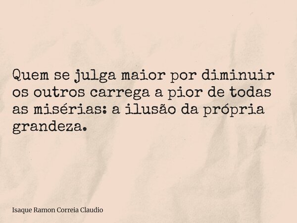 Quem se julga maior por diminuir os outros carrega a pior de todas as misérias: a ilusão da própria grandeza.... Frase de Isaque Ramon Correia Claudio.