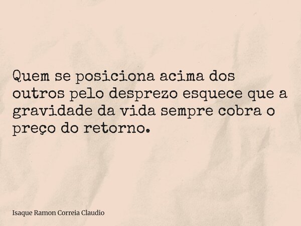 Quem se posiciona acima dos outros pelo desprezo esquece que a gravidade da vida sempre cobra o preço do retorno.... Frase de Isaque Ramon Correia Claudio.