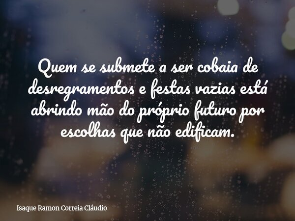 Quem se submete a ser cobaia de desregramentos e festas vazias está abrindo mão do próprio futuro por escolhas que não edificam.... Frase de Isaque Ramon Correia Cláudio.