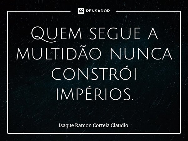 ⁠Quem segue a multidão nunca constrói impérios.... Frase de Isaque Ramon Correia Claudio.
