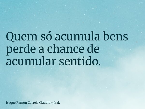 Quem só acumula bens perde a chance de acumular sentido.... Frase de Isaque Ramon Correia Cláudio - Izak.