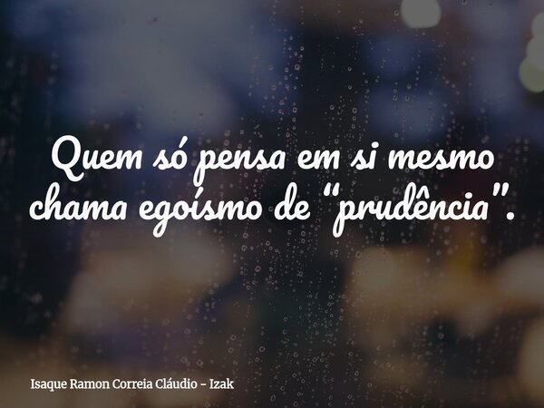 Quem só pensa em si mesmo chama egoísmo de “prudência”.... Frase de Isaque Ramon Correia Cláudio - Izak.
