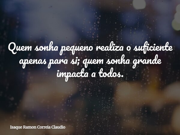 Quem sonha pequeno realiza o suficiente apenas para si; quem sonha grande impacta a todos.... Frase de Isaque Ramon Correia Claudio.