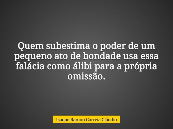 Quem subestima o poder de um pequeno ato de bondade usa essa falácia como álibi para a própria omissão.... Frase de Isaque Ramon Correia Cláudio.
