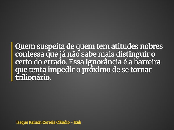 Quem suspeita de quem tem atitudes nobres confessa que já não sabe mais distinguir o certo do errado. Essa ignorância é a barreira que tenta impedir o próximo d... Frase de Isaque Ramon Correia Cláudio - Izak.