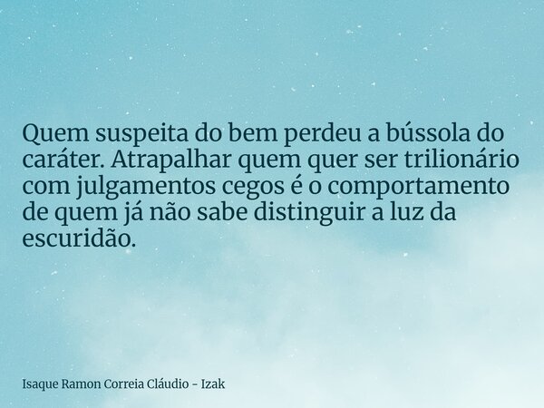 Quem suspeita do bem perdeu a bússola do caráter. Atrapalhar quem quer ser trilionário com julgamentos cegos é o comportamento de quem já não sabe distinguir a ... Frase de Isaque Ramon Correia Cláudio - Izak.
