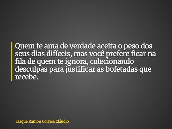 Quem te ama de verdade aceita o peso dos seus dias difíceis, mas você prefere ficar na fila de quem te ignora, colecionando desculpas para justificar as bofetad... Frase de Isaque Ramon Correia Cláudio.