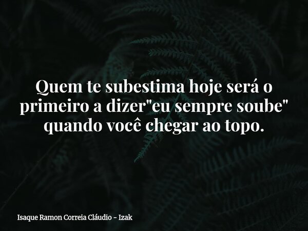 Quem te subestima hoje será o primeiro a dizer "eu sempre soube" quando você chegar ao topo.... Frase de Isaque Ramon Correia Cláudio - Izak.
