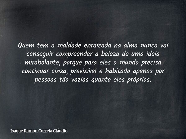 Quem tem a maldade enraizada na alma nunca vai conseguir compreender a beleza de uma ideia mirabolante, porque para eles o mundo precisa continuar cinza, previs... Frase de Isaque Ramon Correia Cláudio.