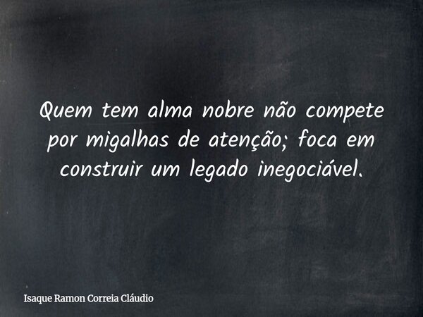 Quem tem alma nobre não compete por migalhas de atenção; foca em construir um legado inegociável.... Frase de Isaque Ramon Correia Cláudio.