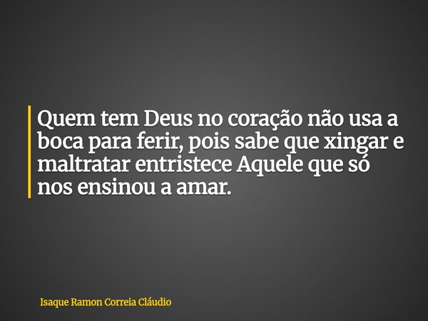 Quem tem Deus no coração não usa a boca para ferir, pois sabe que xingar e maltratar entristece Aquele que só nos ensinou a amar.... Frase de Isaque Ramon Correia Cláudio.