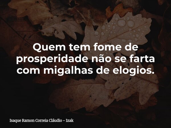 Quem tem fome de prosperidade não se farta com migalhas de elogios.... Frase de Isaque Ramon Correia Cláudio - Izak.