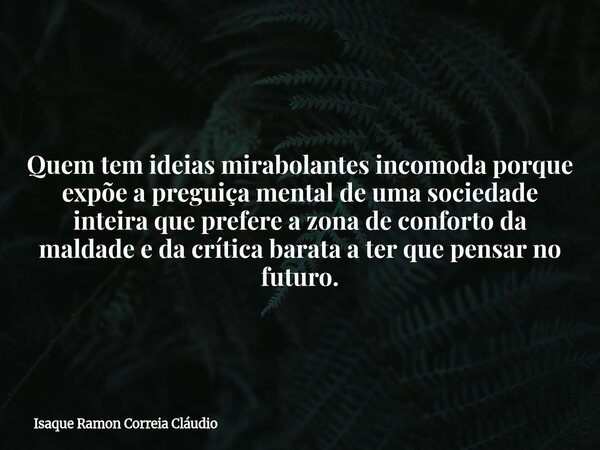 Quem tem ideias mirabolantes incomoda porque expõe a preguiça mental de uma sociedade inteira que prefere a zona de conforto da maldade e da crítica barata a te... Frase de Isaque Ramon Correia Cláudio.