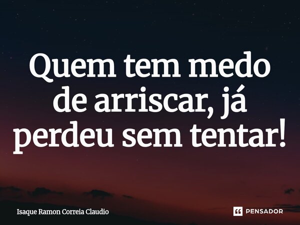⁠Quem tem medo de arriscar, já perdeu sem tentar!... Frase de Isaque Ramon Correia Claudio.