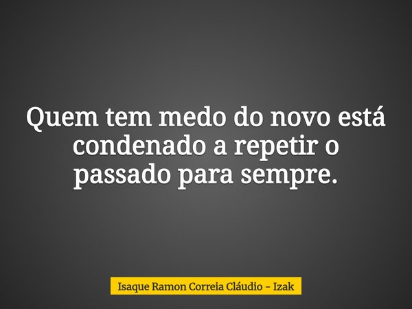 Quem tem medo do novo está condenado a repetir o passado para sempre.... Frase de Isaque Ramon Correia Cláudio - Izak.