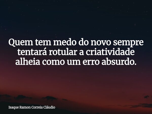 Quem tem medo do novo sempre tentará rotular a criatividade alheia como um erro absurdo.... Frase de Isaque Ramon Correia Cláudio.