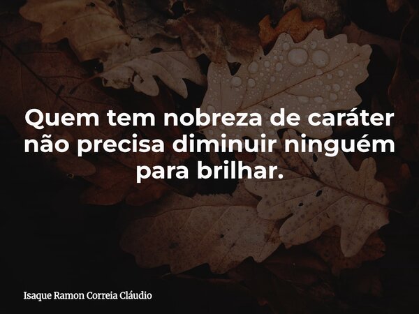 Quem tem nobreza de caráter não precisa diminuir ninguém para brilhar.... Frase de Isaque Ramon Correia Cláudio.