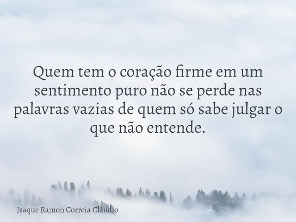 Quem tem o coração firme em um sentimento puro não se perde nas palavras vazias de quem só sabe julgar o que não entende.... Frase de Isaque Ramon Correia Cláudio.