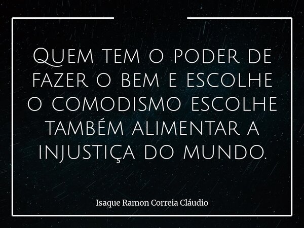 Quem tem o poder de fazer o bem e escolhe o comodismo escolhe também alimentar a injustiça do mundo.... Frase de Isaque Ramon Correia Cláudio.