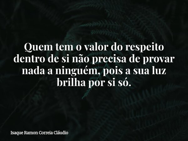 Quem tem o valor do respeito dentro de si não precisa de provar nada a ninguém, pois a sua luz brilha por si só.... Frase de Isaque Ramon Correia Cláudio.
