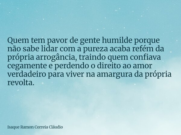 Quem tem pavor de gente humilde porque não sabe lidar com a pureza acaba refém da própria arrogância, traindo quem confiava cegamente e perdendo o direito ao am... Frase de Isaque Ramon Correia Cláudio.