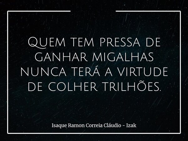 Quem tem pressa de ganhar migalhas nunca terá a virtude de colher trilhões.... Frase de Isaque Ramon Correia Cláudio - Izak.