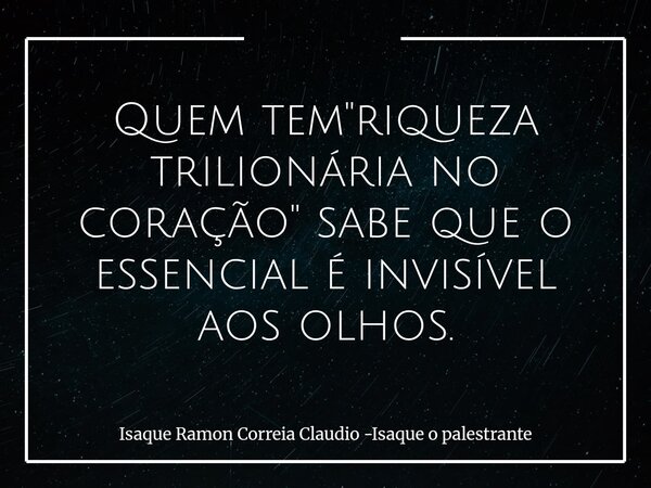 Quem tem "riqueza trilionária no coração" sabe que o essencial é invisível aos olhos.... Frase de Isaque Ramon Correia Claudio -Isaque o palestrante.