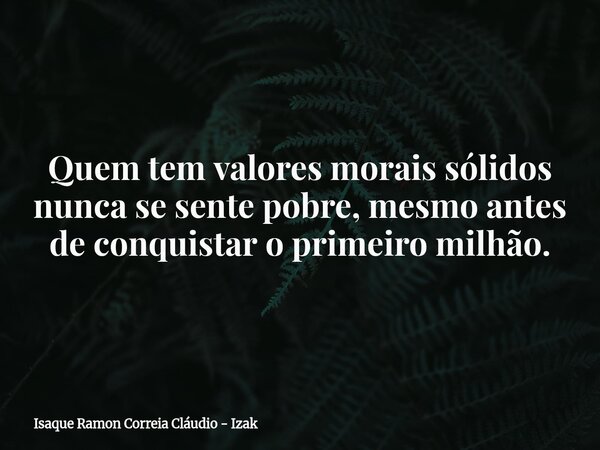 Quem tem valores morais sólidos nunca se sente pobre, mesmo antes de conquistar o primeiro milhão.... Frase de Isaque Ramon Correia Cláudio - Izak.