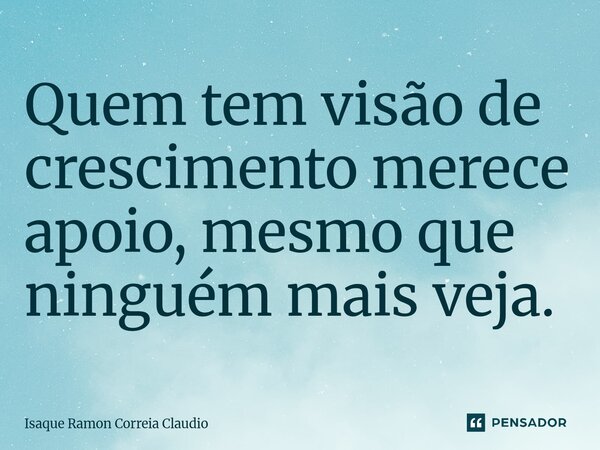 ⁠Quem tem visão de crescimento merece apoio, mesmo que ninguém mais veja.... Frase de Isaque Ramon Correia Claudio.