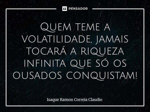 ⁠Quem teme a volatilidade, jamais tocará a riqueza infinita que só os ousados conquistam!... Frase de Isaque Ramon Correia Claudio.