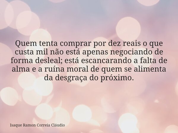 Quem tenta comprar por dez reais o que custa mil não está apenas negociando de forma desleal; está escancarando a falta de alma e a ruína moral de quem se alime... Frase de Isaque Ramon Correia Cláudio.