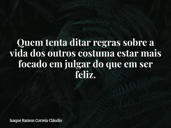Quem tenta ditar regras sobre a vida dos outros costuma estar mais focado em julgar do que em ser feliz.... Frase de Isaque Ramon Correia Cláudio.